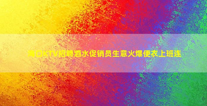 海口KTV招聘酒水促销员生意火爆便衣上班连
